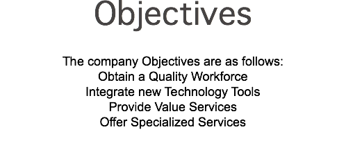 Objectives The company Objectives are as follows: Obtain a Quality Workforce Integrate new Technology Tools Provide Value Services Offer Specialized Services 